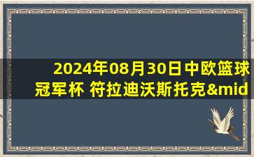 2024年08月30日中欧篮球冠军杯 符拉迪沃斯托克·迪纳摩 - 奥西耶克 录像